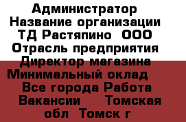 Администратор › Название организации ­ ТД Растяпино, ООО › Отрасль предприятия ­ Директор магазина › Минимальный оклад ­ 1 - Все города Работа » Вакансии   . Томская обл.,Томск г.